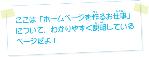 ここは「ホームページを作るお仕事」について、わかりやすく説明しているページだよ！